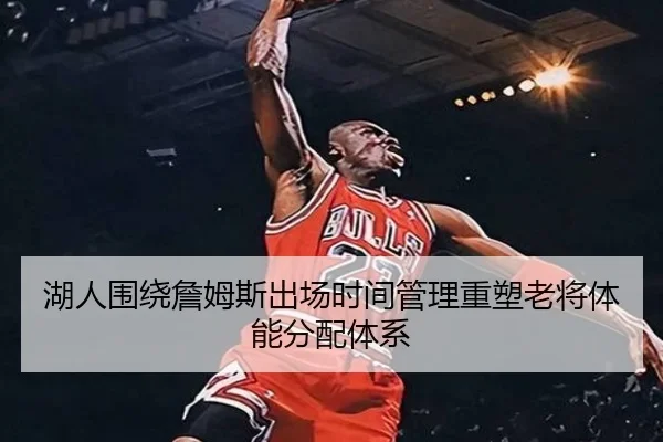 湖人围绕詹姆斯出场时间管理重塑老将体能分配体系
